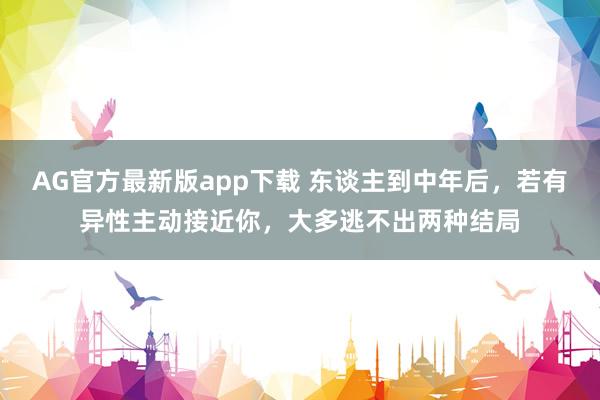 AG官方最新版app下载 东谈主到中年后，若有异性主动接近你，大多逃不出两种结局