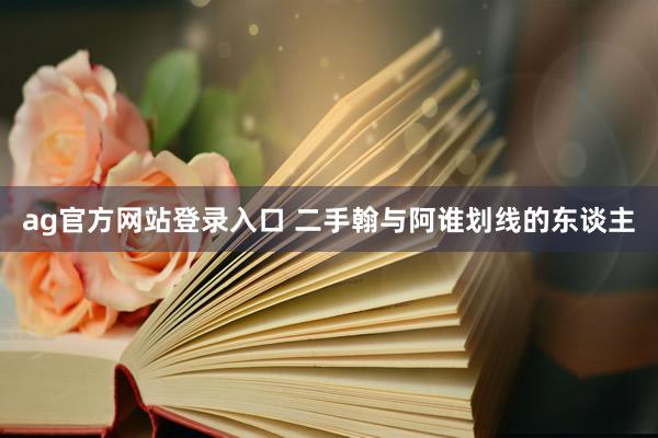 ag官方网站登录入口 二手翰与阿谁划线的东谈主