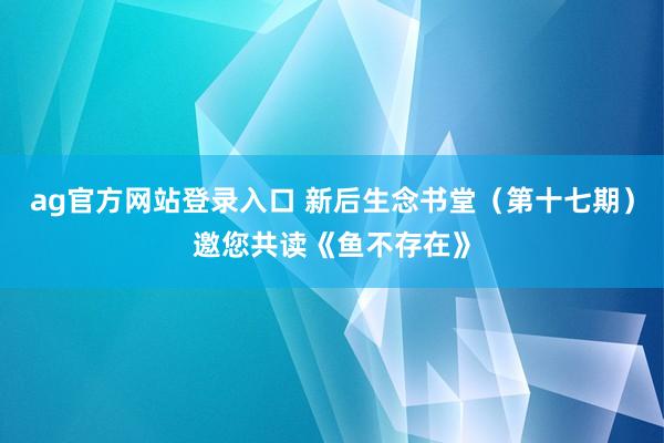 ag官方网站登录入口 新后生念书堂(第十七期)邀您共读《鱼不存在》