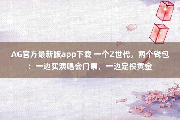 AG官方最新版app下载 一个Z世代，两个钱包：一边买演唱会门票，一边定投黄金