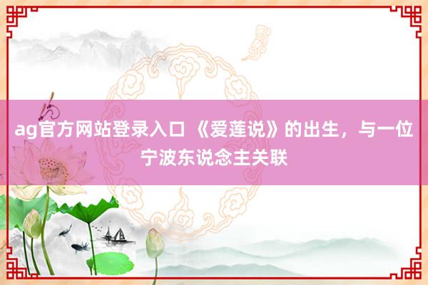 ag官方网站登录入口 《爱莲说》的出生，与一位宁波东说念主关联
