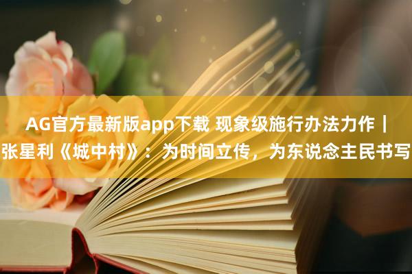 AG官方最新版app下载 现象级施行办法力作｜张星利《城中村》：为时间立传，为东说念主民书写