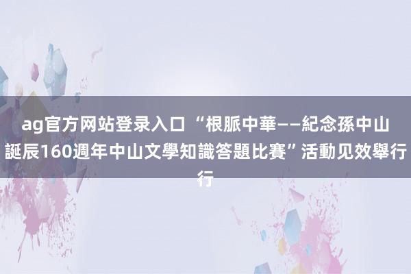 ag官方网站登录入口 “根脈中華——紀念孫中山誕辰160週年中山文學知識答題比賽”活動见效舉行