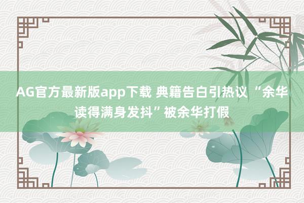 AG官方最新版app下载 典籍告白引热议 “余华读得满身发抖”被余华打假