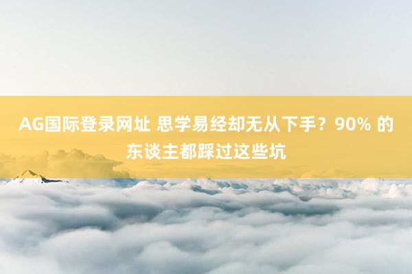 AG国际登录网址 思学易经却无从下手？90% 的东谈主都踩过这些坑