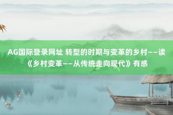 AG国际登录网址 转型的时期与变革的乡村——读《乡村变革——从传统走向现代》有感