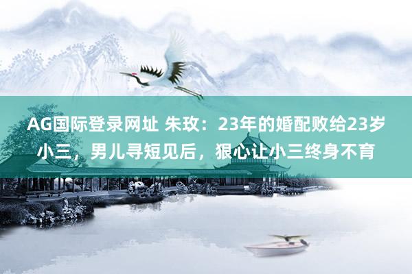 AG国际登录网址 朱玫：23年的婚配败给23岁小三，男儿寻短见后，狠心让小三终身不育