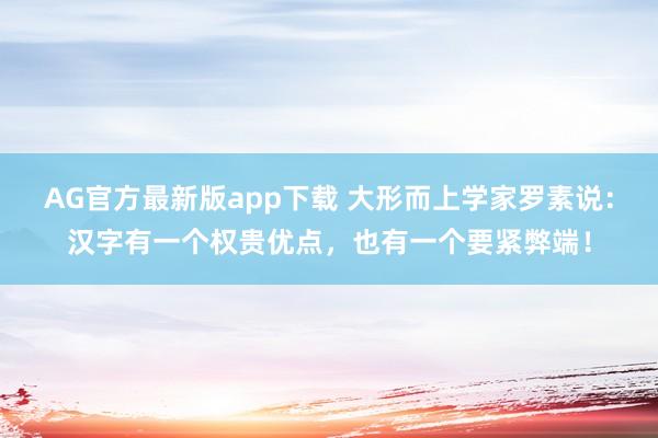 AG官方最新版app下载 大形而上学家罗素说：汉字有一个权贵优点，也有一个要紧弊端！
