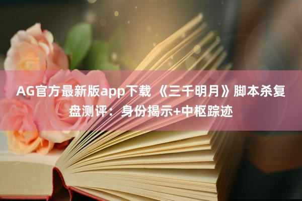 AG官方最新版app下载 《三千明月》脚本杀复盘测评：身份揭示+中枢踪迹