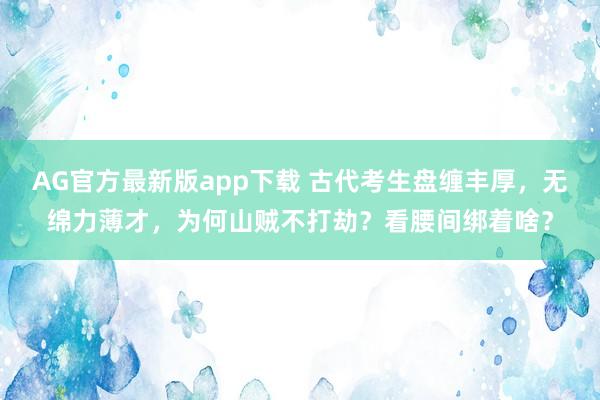 AG官方最新版app下载 古代考生盘缠丰厚，无绵力薄才，为何山贼不打劫？看腰间绑着啥？