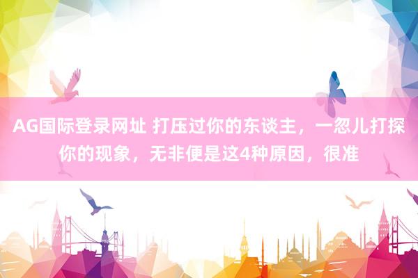AG国际登录网址 打压过你的东谈主，一忽儿打探你的现象，无非便是这4种原因，很准