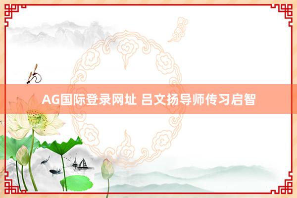 AG国际登录网址 吕文扬导师传习启智