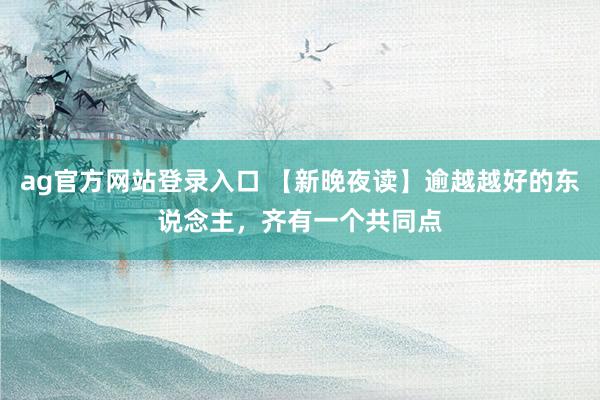 ag官方网站登录入口 【新晚夜读】逾越越好的东说念主,齐有一个共同点