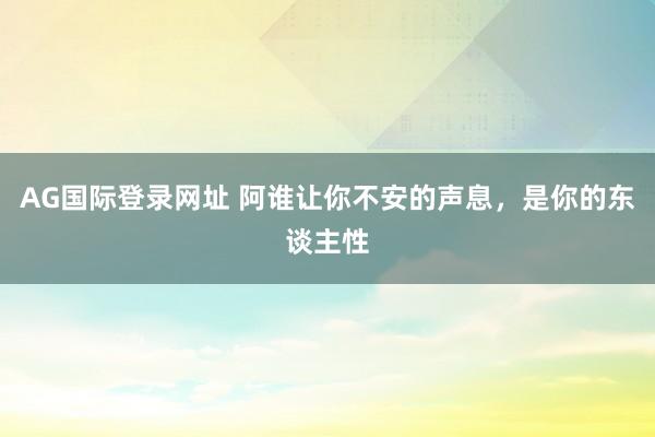 AG国际登录网址 阿谁让你不安的声息，是你的东谈主性