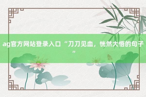 ag官方网站登录入口 “刀刀见血，恍然大悟的句子 ”