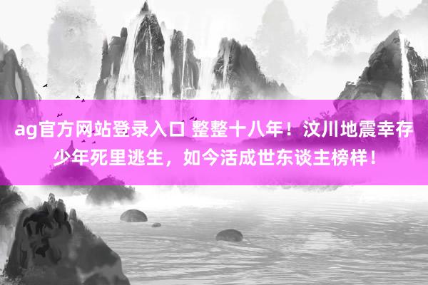 ag官方网站登录入口 整整十八年!汶川地震幸存少年死里逃生,如今活成世东谈主榜样!