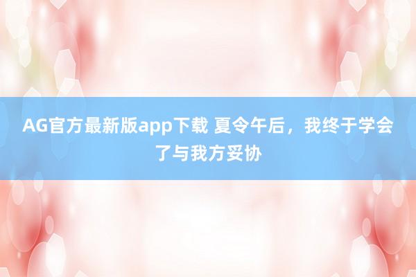 AG官方最新版app下载 夏令午后,我终于学会了与我方妥协