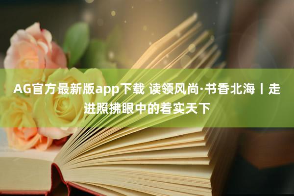 AG官方最新版app下载 读领风尚·书香北海丨走进照拂眼中的着实天下