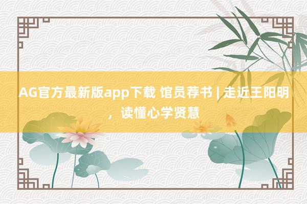 AG官方最新版app下载 馆员荐书 | 走近王阳明,读懂心学贤慧