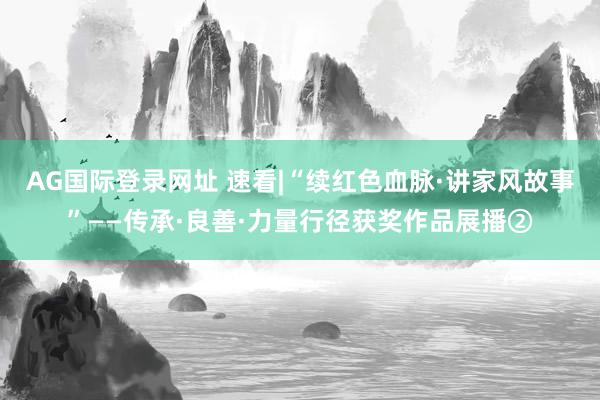 AG国际登录网址 速看|“续红色血脉·讲家风故事”——传承·良善·力量行径获奖作品展播②