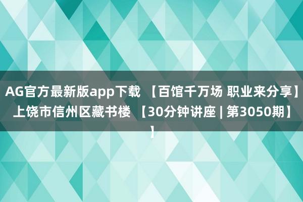 AG官方最新版app下载 【百馆千万场 职业来分享】上饶市信州区藏书楼 【30分钟讲座 | 第3050期】