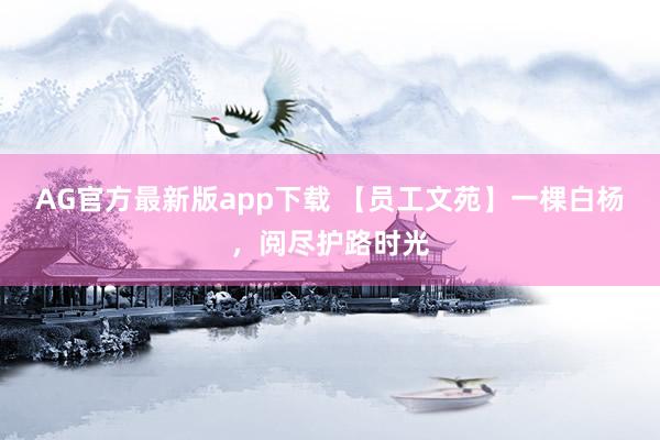 AG官方最新版app下载 【员工文苑】一棵白杨，阅尽护路时光