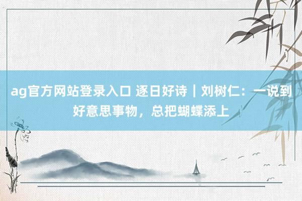 ag官方网站登录入口 逐日好诗｜刘树仁：一说到好意思事物，总把蝴蝶添上