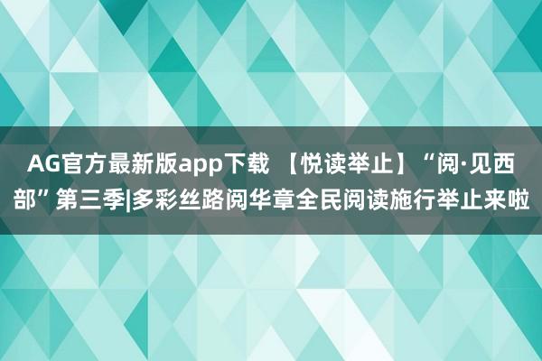 AG官方最新版app下载 【悦读举止】“阅·见西部”第三季|多彩丝路阅华章全民阅读施行举止来啦