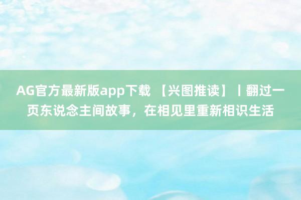 AG官方最新版app下载 【兴图推读】丨翻过一页东说念主间故事，在相见里重新相识生活