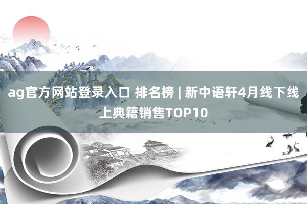 ag官方网站登录入口 排名榜 | 新中语轩4月线下线上典籍销售TOP10