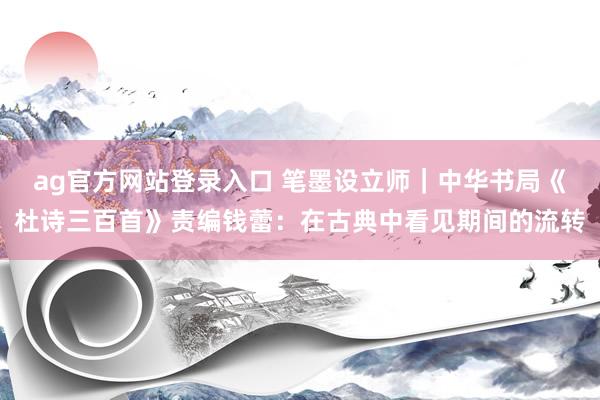 ag官方网站登录入口 笔墨设立师｜中华书局《杜诗三百首》责编钱蕾：在古典中看见期间的流转