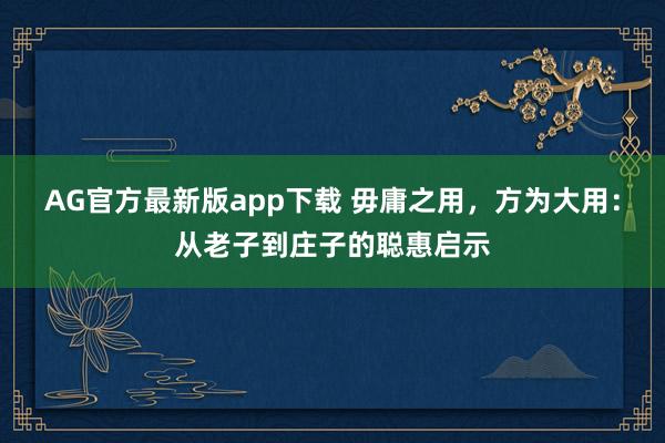 AG官方最新版app下载 毋庸之用，方为大用：从老子到庄子的聪惠启示