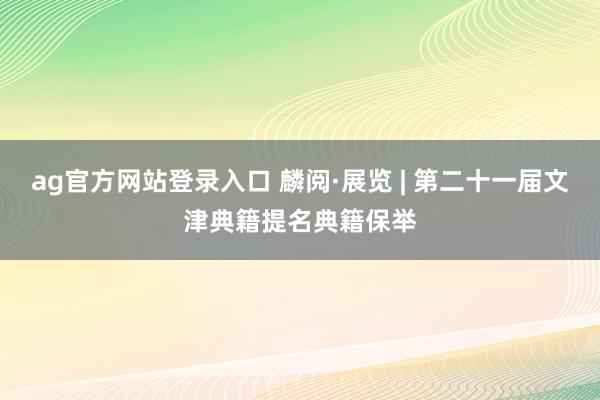 ag官方网站登录入口 麟阅·展览 | 第二十一届文津典籍提名典籍保举