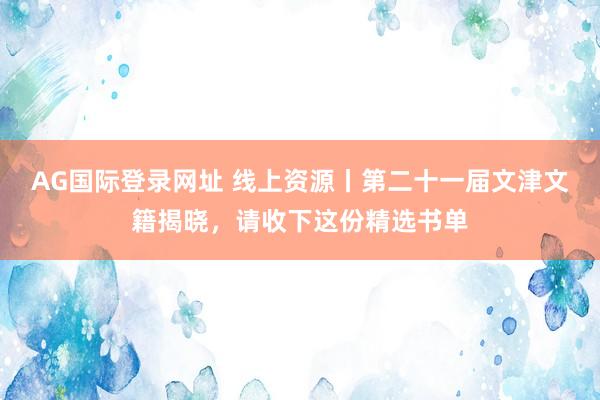 AG国际登录网址 线上资源丨第二十一届文津文籍揭晓，请收下这份精选书单