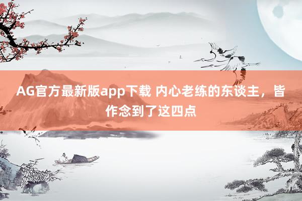 AG官方最新版app下载 内心老练的东谈主，皆作念到了这四点