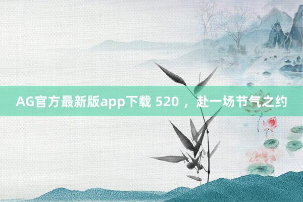 AG官方最新版app下载 520 ，赴一场节气之约