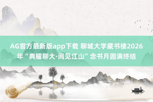 AG官方最新版app下载 聊城大学藏书楼2026年“典耀聊大·阅见江山”念书月圆满终结