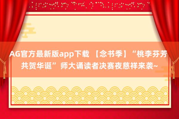 AG官方最新版app下载 【念书季】“桃李芬芳 共贺华诞” 师大诵读者决赛夜慈祥来袭~