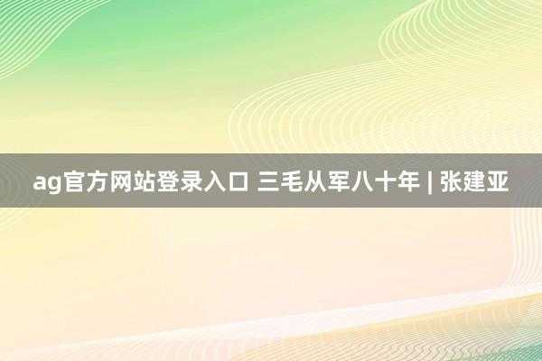 ag官方网站登录入口 三毛从军八十年 | 张建亚