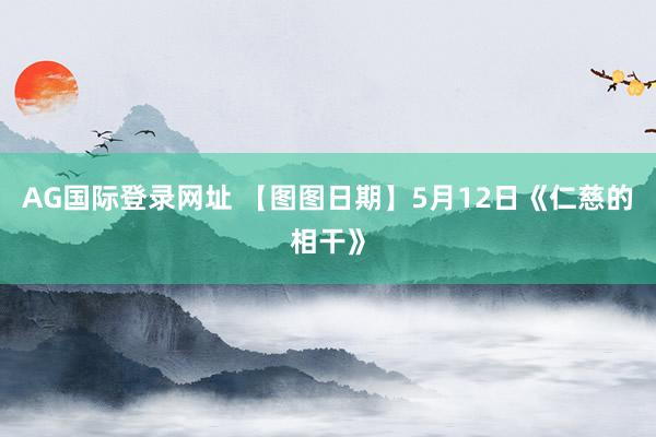 AG国际登录网址 【图图日期】5月12日《仁慈的相干》