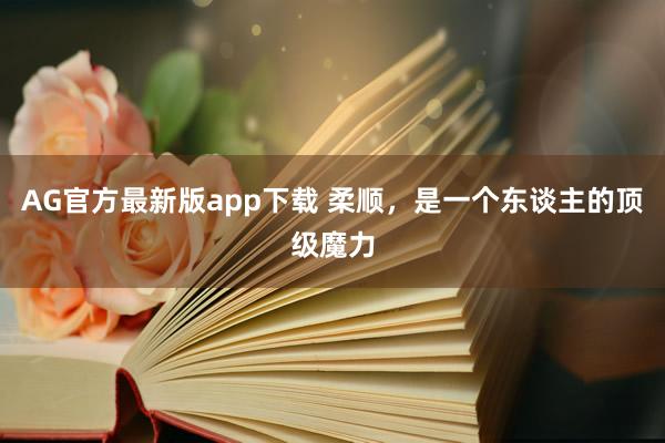AG官方最新版app下载 柔顺，是一个东谈主的顶级魔力