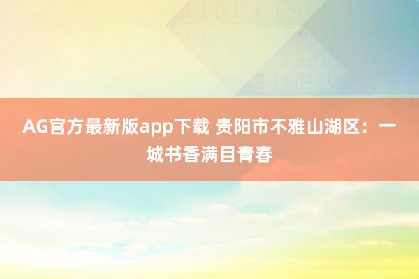 AG官方最新版app下载 贵阳市不雅山湖区:一城书香满目青春