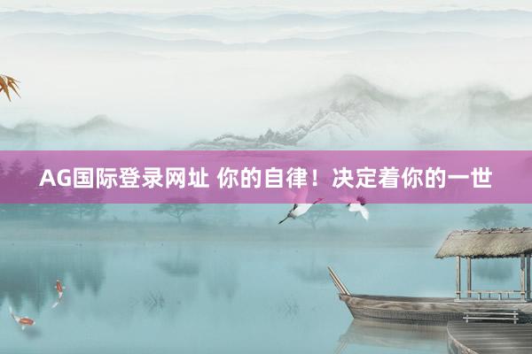 AG国际登录网址 你的自律!决定着你的一世