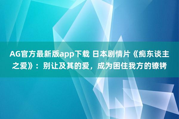 AG官方最新版app下载 日本剧情片《痴东谈主之爱》:别让及其的爱,成为困住我方的镣铐