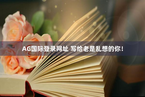 AG国际登录网址 写给老是乱想的你！