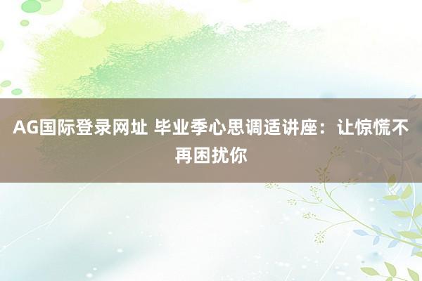 AG国际登录网址 毕业季心思调适讲座：让惊慌不再困扰你