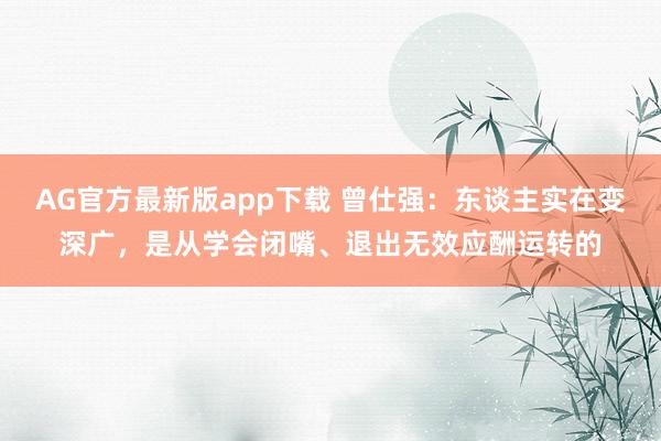 AG官方最新版app下载 曾仕强：东谈主实在变深广，是从学会闭嘴、退出无效应酬运转的