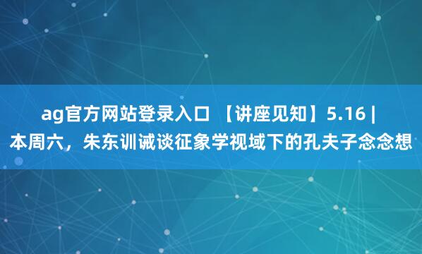 ag官方网站登录入口 【讲座见知】5.16 | 本周六，朱东训诫谈征象学视域下的孔夫子念念想