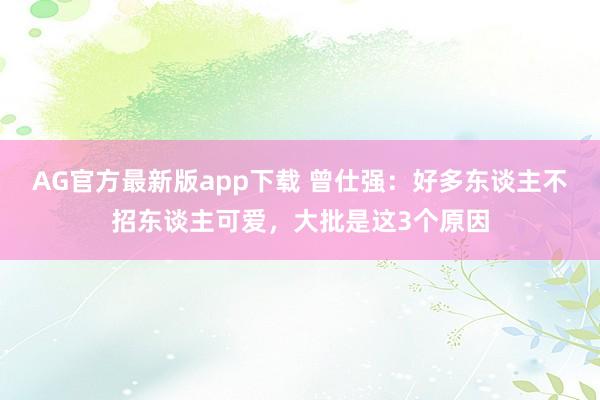 AG官方最新版app下载 曾仕强：好多东谈主不招东谈主可爱，大批是这3个原因