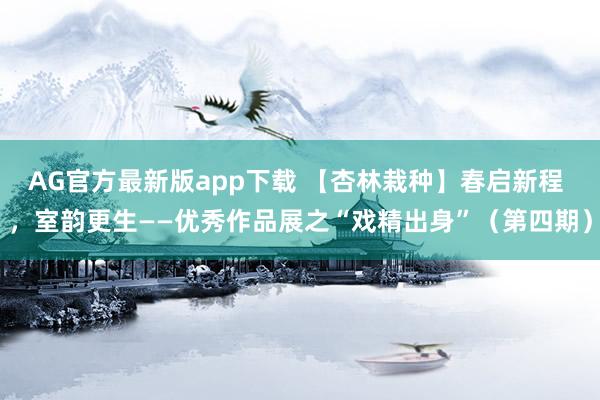 AG官方最新版app下载 【杏林栽种】春启新程 ,室韵更生——优秀作品展之“戏精出身”(第四期)